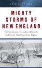 Mighty Storms of New England : The Hurricanes, Tornadoes, Blizzards, and Floods That Shaped the Region - Book