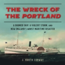 The Wreck of the Portland : A Doomed Ship, a Violent Storm, and New England's Worst Maritime Disaster - Book