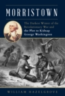 Morristown : The Darkest Winter of the Revolutionary War and the Plot to Kidnap George Washington - Book