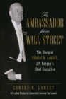 The Ambassador from Wall Street : The Story of Thomas W. Lamont, J.P. Morgan's Chief Executive - Book