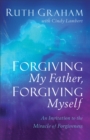 Forgiving My Father, Forgiving Myself : An Invitation to the Miracle of Forgiveness - eBook