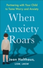 When Anxiety Roars : Partnering with Your Child to Tame Worry and Anxiety - eBook