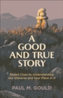 A Good and True Story : Eleven Clues to Understanding Our Universe and Your Place in It - eBook