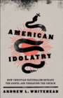 American Idolatry : How Christian Nationalism Betrays the Gospel and Threatens the Church - eBook