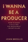 I Wanna Be a Producer : How to Make a Killing on Broadway...or Get Killed - Book
