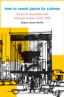 How to Reach Japan by Subway : America's Fascination with Japanese Culture, 1945-1965 - eBook