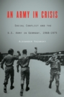 Army in Crisis : Social Conflict and the U.S. Army in Germany, 1968-1975 - eBook