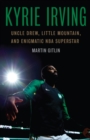 Kyrie Irving : Uncle Drew, Little Mountain, and Enigmatic NBA Superstar - eBook