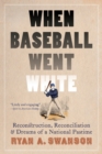 When Baseball Went White : Reconstruction, Reconciliation, and Dreams of a National Pastime - Book