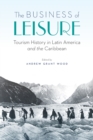 The Business of Leisure : Tourism History in Latin America and the Caribbean - Book