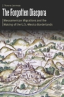 The Forgotten Diaspora : Mesoamerican Migrations and the Making of the U.S.-Mexico Borderlands - Book
