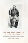 We Are Not Animals : Indigenous Politics of Survival, Rebellion, and Reconstitution in Nineteenth-Century California - eBook