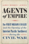 Agents of Empire : The First Oregon Cavalry and the Opening of the Interior Pacific Northwest during the Civil War - Book