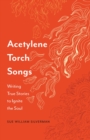 Acetylene Torch Songs : Writing True Stories to Ignite the Soul - eBook