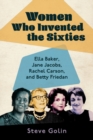 Women Who Invented the Sixties : Ella Baker, Jane Jacobs, Rachel Carson, and Betty Friedan - Book