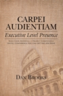 Carpei Audientiam: Executive Level Presence : Seize Your Audience, Project Competence Instill Confidence You Can Get the Job Done - eBook