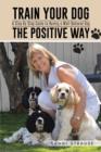 Train Your Dog the Positive Way : A Step by Step Guide to Having a Well Behaved Dog - Book