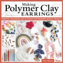 Making Polymer Clay Earrings : Essential Techniques and 20 Step-by-Step Beginner Jewelry Projects - Book