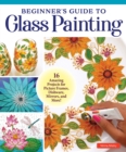 Beginner's Guide to Glass Painting : 16 Amazing Projects for Picture Frames, Dishware, Mirrors, and More! - Book
