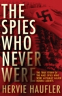The Spies Who Never Were : The True Story of the Nazi Spies Who Were Actually Allied Double Agents - Book