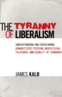 The Tyranny of Liberalism : Understanding and Overcoming Administered Freedom, Inquisitorial Tolerance, and Equality by Command - eBook