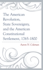 The American Revolution, State Sovereignty, and the American Constitutional Settlement, 1765-1800 - Book