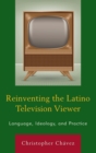 Reinventing the Latino Television Viewer : Language, Ideology, and Practice - Book