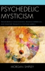 Psychedelic Mysticism : Transforming Consciousness, Religious Experiences, and Voluntary Peasants in Postwar America - Book