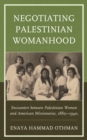 Negotiating Palestinian Womanhood : Encounters between Palestinian Women and American Missionaries, 1880s-1940s - Book