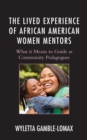 The Lived Experience of African American Women Mentors : What it Means to Guide as Community Pedagogues - Book