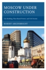 Moscow under Construction : City Building, Place-Based Protest, and Civil Society - Book