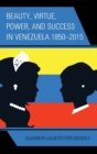 Beauty, Virtue, Power, and Success in Venezuela 1850-2015 - Book