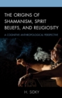 The Origins of Shamanism, Spirit Beliefs, and Religiosity : A Cognitive Anthropological Perspective - Book