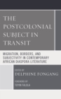 The Postcolonial Subject in Transit : Migration, Borders and Subjectivity in Contemporary African Diaspora Literature - Book