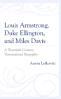 Louis Armstrong, Duke Ellington, and Miles Davis : A Twentieth-Century Transnational Biography - Book
