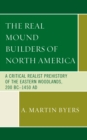 The Real Mound Builders of North America : A Critical Realist Prehistory of the Eastern Woodlands, 200 BC-1450 AD - Book