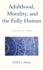 Adulthood, Morality, and the Fully Human : A Mosaic of Peace - Book