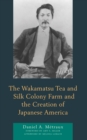 The Wakamatsu Tea and Silk Colony Farm and the Creation of Japanese America - Book