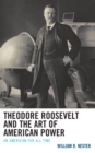 Theodore Roosevelt and the Art of American Power : An American for All Time - Book