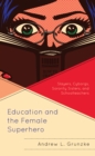 Education and the Female Superhero : Slayers, Cyborgs, Sorority Sisters, and Schoolteachers - Book