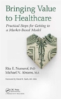Bringing Value to Healthcare : Practical Steps for Getting to a Market-Based Model - Book