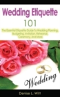 Wedding Etiquette 101 : The Essential Etiquette Guide To Wedding Planning, Budgeting, Invitation, Rehearsal, Ceremony, And More - Book