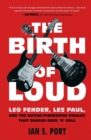 The Birth of Loud : Leo Fender, Les Paul, and the Guitar-Pioneering Rivalry That Shaped Rock 'n' Roll - Book