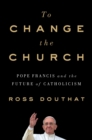 To Change the Church : Pope Francis and the Future of Catholicism - Book