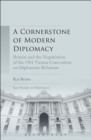 A Cornerstone of Modern Diplomacy : Britain and the Negotiation of the 1961 Vienna Convention on Diplomatic Relations - Book