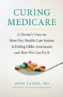 Curing Medicare : A Doctor's View on How Our Health Care System Is Failing Older Americans and How We Can Fix It - Book