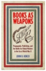 Books As Weapons : Propaganda, Publishing, and the Battle for Global Markets in the Era of World War II - Book