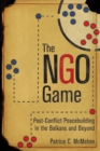 The NGO Game : Post-Conflict Peacebuilding in the Balkans and Beyond - eBook