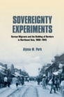 Sovereignty Experiments : Korean Migrants and the Building of Borders in Northeast Asia, 1860-1945 - eBook