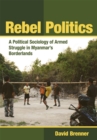 Rebel Politics : A Political Sociology of Armed Struggle in Myanmar's Borderlands - Book